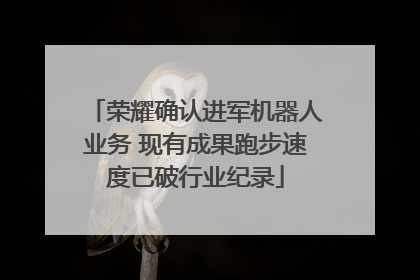 荣耀确认进军机器人业务 现有成果跑步速度已破行业纪录