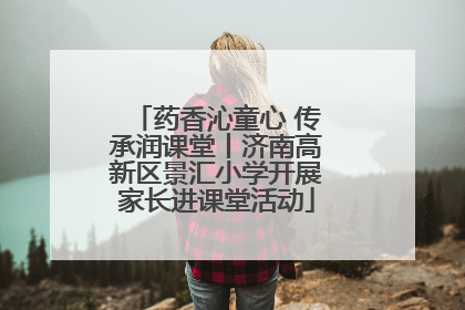药香沁童心 传承润课堂丨济南高新区景汇小学开展家长进课堂活动