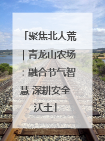 聚焦北大荒｜青龙山农场：融合节气智慧 深耕安全沃土