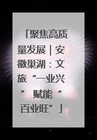 聚焦高质量发展｜安徽巢湖：文旅“一业兴” 赋能“百业旺”