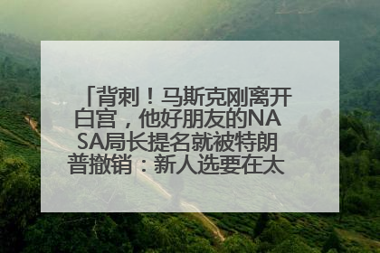 背刺！马斯克刚离开白宫，他好朋友的NASA局长提名就被特朗普撤销：新人选要在太空实现“美国优先”