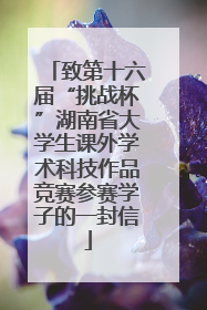致第十六届“挑战杯”湖南省大学生课外学术科技作品竞赛参赛学子的一封信