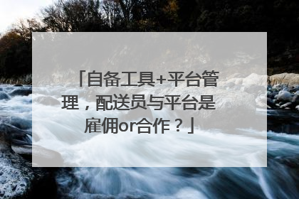 自备工具+平台管理，配送员与平台是雇佣or合作？