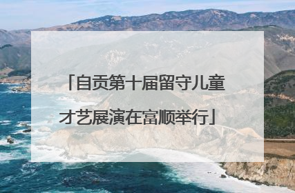 自贡第十届留守儿童才艺展演在富顺举行