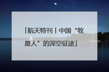 航天特刊丨中国“牧星人”的深空征途