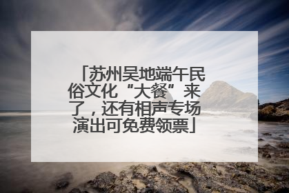 苏州吴地端午民俗文化“大餐”来了，还有相声专场演出可免费领票