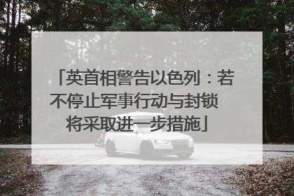英首相警告以色列：若不停止军事行动与封锁 将采取进一步措施