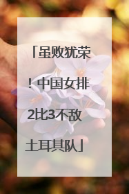 虽败犹荣！中国女排2比3不敌土耳其队