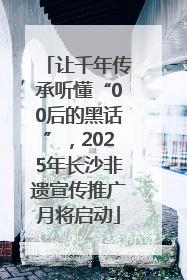 让千年传承听懂“00后的黑话”，2025年长沙非遗宣传推广月将启动