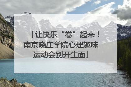 让快乐“卷”起来！南京晓庄学院心理趣味运动会别开生面