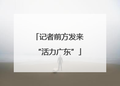 记者前方发来“活力广东”