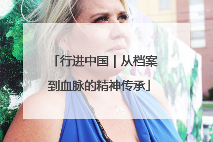 行进中国｜从档案到血脉的精神传承