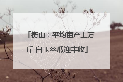 衡山：平均亩产上万斤 白玉丝瓜迎丰收