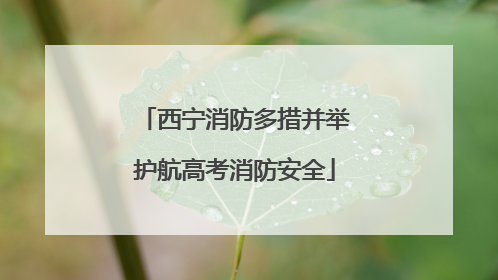 西宁消防多措并举护航高考消防安全