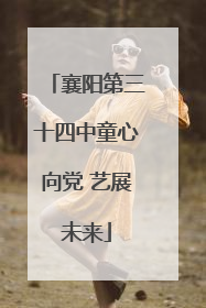襄阳第三十四中童心向党 艺展未来