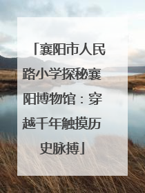 襄阳市人民路小学探秘襄阳博物馆：穿越千年触摸历史脉搏