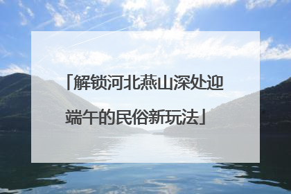 解锁河北燕山深处迎端午的民俗新玩法
