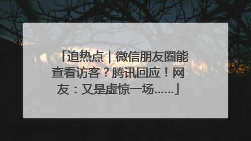 追热点｜微信朋友圈能查看访客？腾讯回应！网友：又是虚惊一场……