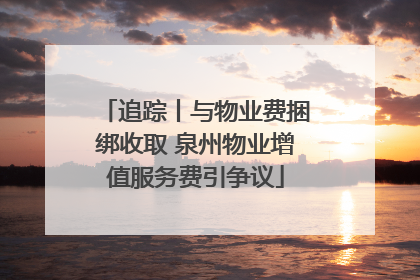 追踪丨与物业费捆绑收取 泉州物业增值服务费引争议