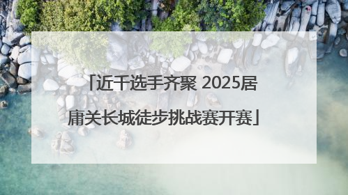 近千选手齐聚 2025居庸关长城徒步挑战赛开赛