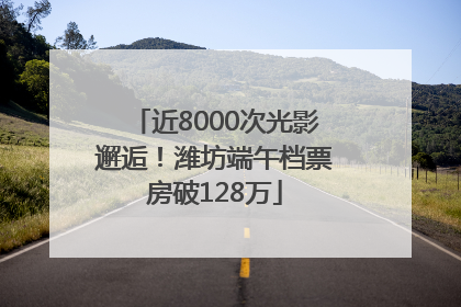 近8000次光影邂逅！潍坊端午档票房破128万
