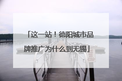这一站！德阳城市品牌推广为什么到无锡