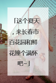 这个夏天，来长春市百花园和鲜花撞个满怀吧~