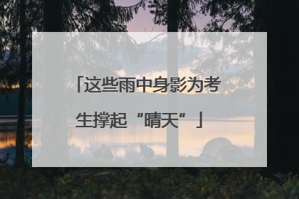 这些雨中身影为考生撑起“晴天”