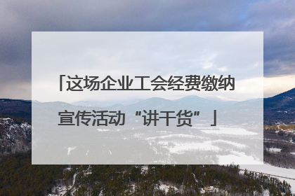 这场企业工会经费缴纳宣传活动“讲干货”
