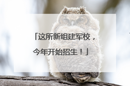 这所新组建军校，今年开始招生！