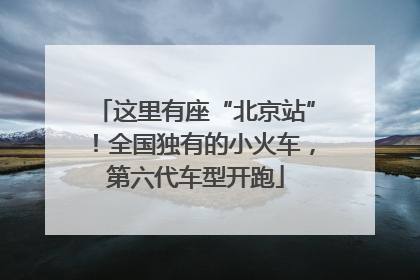 这里有座“北京站”！全国独有的小火车，第六代车型开跑
