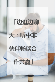 边逛边聊天：听中非伙伴畅谈合作共赢