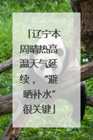辽宁本周晴热高温天气延续，“避晒补水”很关键