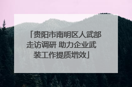 贵阳市南明区人武部走访调研 助力企业武装工作提质增效