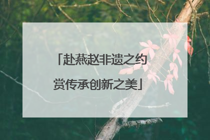 赴燕赵非遗之约 赏传承创新之美