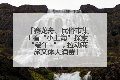 赛龙舟、民俗市集！看“小上海”探索“端午+”，拉动商旅文体大消费