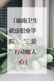 赣南卫生健康职业学院：“三爱”行动暖人心