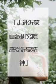 走进沂蒙画派研究院感受沂蒙精神