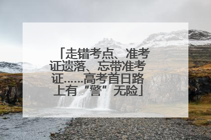 走错考点、准考证遗落、忘带准考证……高考首日路上有“警”无险