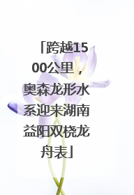 跨越1500公里，奥森龙形水系迎来湖南益阳双桡龙舟表