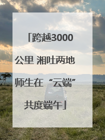 跨越3000公里 湘吐两地师生在“云端”共度端午