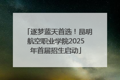 逐梦蓝天首选！昆明航空职业学院2025年首届招生启动
