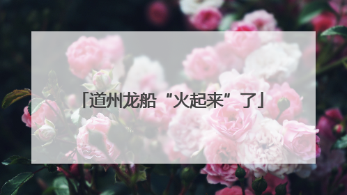 道州龙船“火起来”了