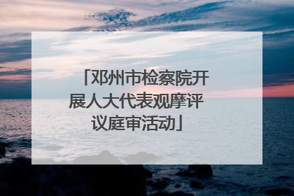 邓州市检察院开展人大代表观摩评议庭审活动