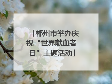 郴州市举办庆祝“世界献血者日”主题活动