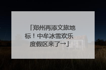 郑州再添文旅地标！中牟冰雪欢乐度假区来了→