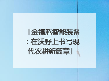 金福腾智能装备：在沃野上书写现代农耕新篇章