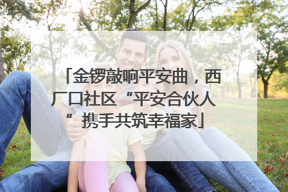 金锣敲响平安曲，西厂口社区“平安合伙人”携手共筑幸福家