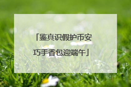 鉴真识假护币安 巧手香包迎端午