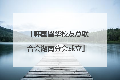 韩国留华校友总联合会湖南分会成立